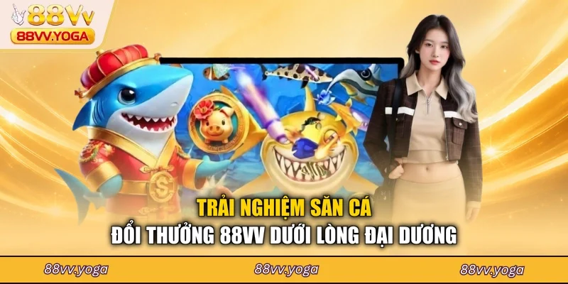 Trải nghiệm săn cá đổi thưởng 88VV dưới lòng đại dương